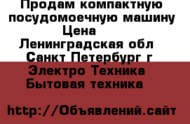 Продам компактную посудомоечную машину!!! › Цена ­ 6 000 - Ленинградская обл., Санкт-Петербург г. Электро-Техника » Бытовая техника   